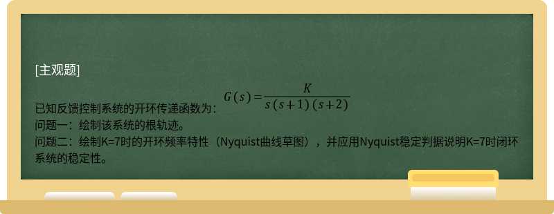 已知反馈控制系统的开环传递函数为：问题一：绘制该系统的根轨迹。问题二：绘制K=7时的开环频率特性（Nyquist曲线草图），并应用Nyquist稳定判据说明K=7时闭环系统的稳定性。