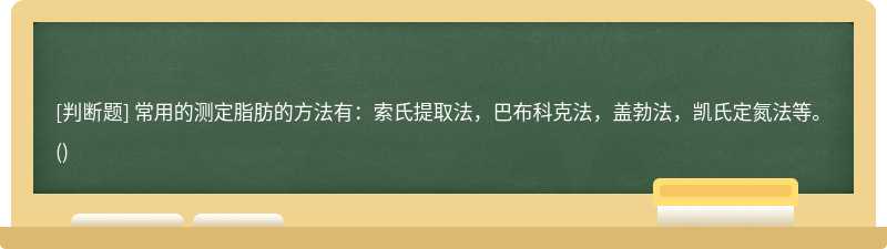 常用的测定脂肪的方法有：索氏提取法，巴布科克法，盖勃法，凯氏定氮法等。()