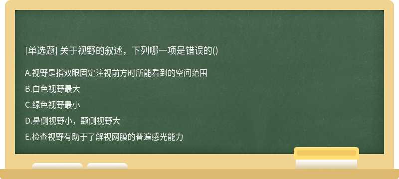 关于视野的叙述，下列哪一项是错误的（)A.视野是指双眼固定注视前方时所能看到的空间范围B.白