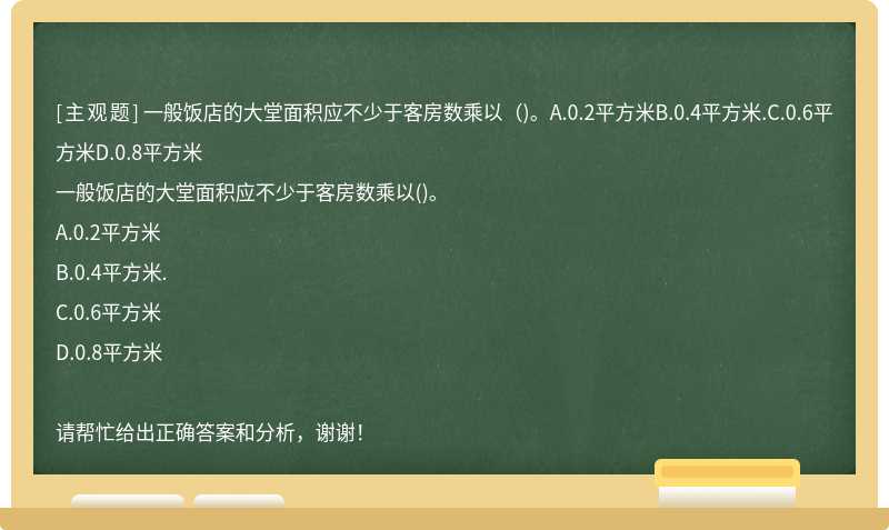 一般饭店的大堂面积应不少于客房数乘以（)。A.0.2平方米B.0.4平方米.C.0.6平方米D.0.8平方米