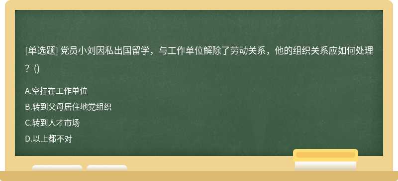党员小刘因私出国留学，与工作单位解除了劳动关系，他的组织关系应如何处理？（)A.空挂在工作单
