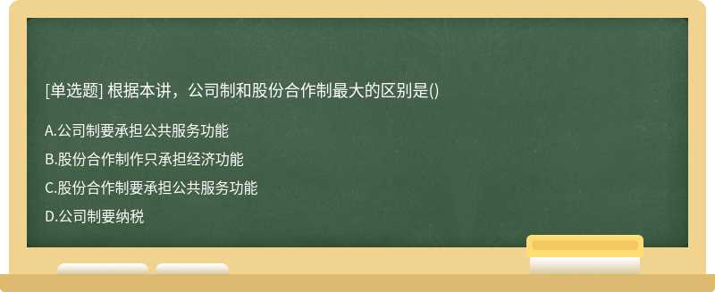 根据本讲，公司制和股份合作制最大的区别是（)A.公司制要承担公共服务功能B.股份合作制作只承担