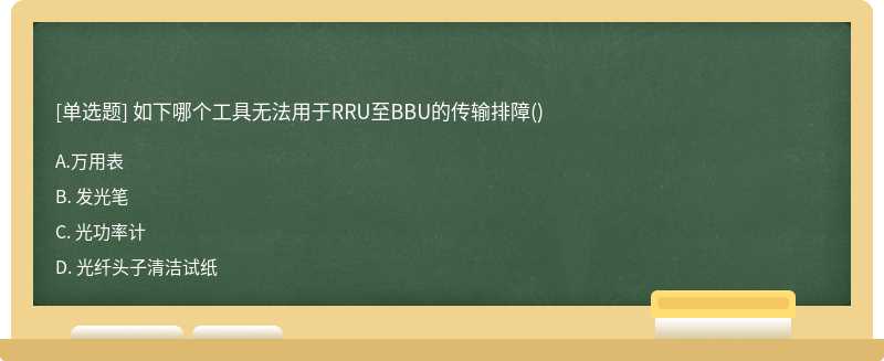 如下哪个工具无法用于RRU至BBU的传输排障（)A. 万用表B. 发光笔C. 光功率计D. 光纤头子清洁试