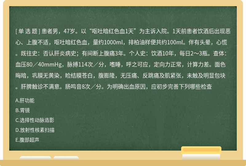 患者男，47岁。以“呕吐暗红色血1天”为主诉入院。1天前患者饮酒后出现恶心、上腹不适，呕吐暗红色血，量