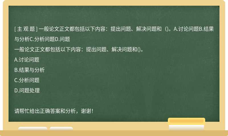 一般论文正文都包括以下内容：提出问题、解决问题和（)。A.讨论问题B.结果与分析C.分析问题D.问题