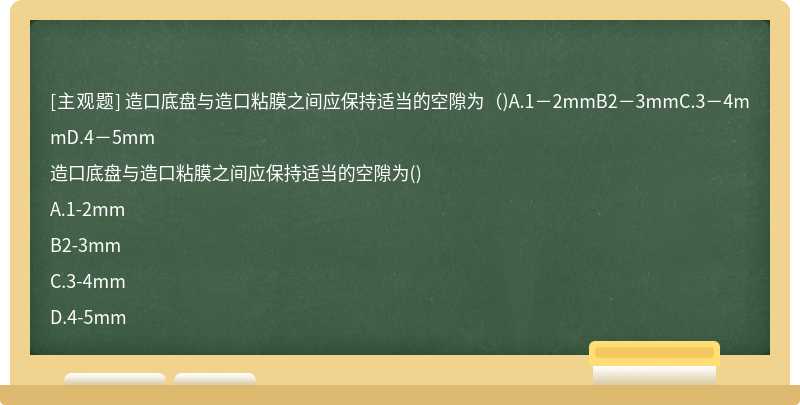 造口底盘与造口粘膜之间应保持适当的空隙为（)A.1－2mmB2－3mmC.3－4mmD.4－5mm