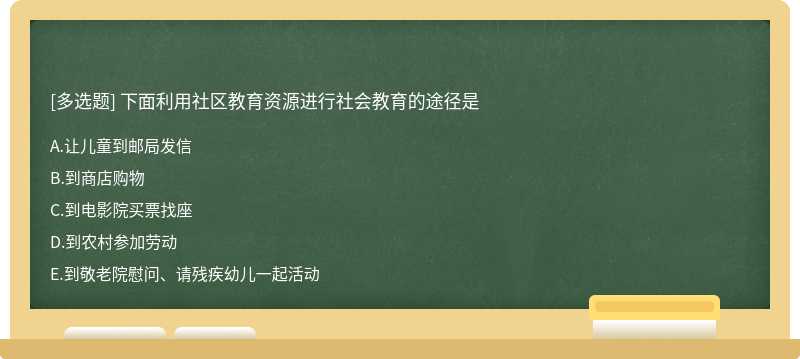 下面利用社区教育资源进行社会教育的途径是A、让儿童到邮局发信B、到商店购物C、到电影院买票找