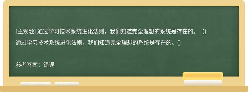 通过学习技术系统进化法则，我们知道完全理想的系统是存在的。（)