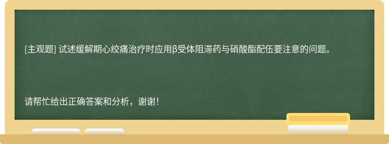 试述缓解期心绞痛治疗时应用β受体阻滞药与硝酸酯配伍要注意的问题。