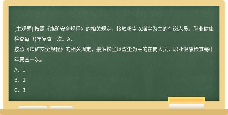 按照《煤矿安全规程》的相关规定，接触粉尘以煤尘为主的在岗人员，职业健康检查每（)年复查一次。A、