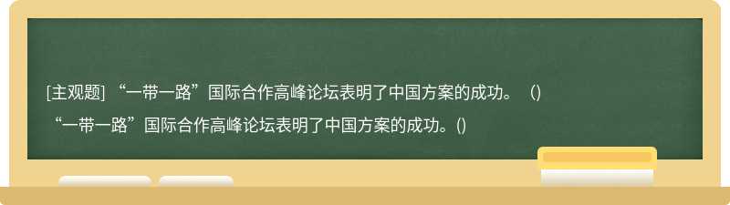 “一带一路”国际合作高峰论坛表明了中国方案的成功。（)