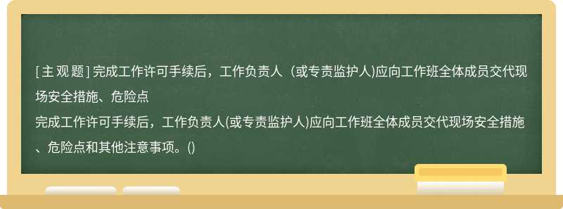 完成工作许可手续后，工作负责人（或专责监护人)应向工作班全体成员交代现场安全措施、危险点