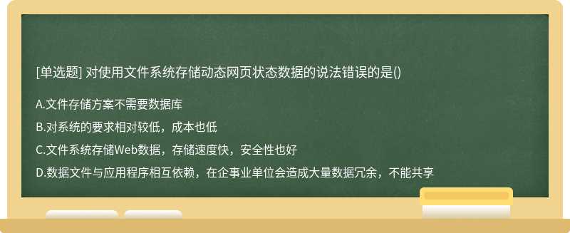 对使用文件系统存储动态网页状态数据的说法错误的是（)A.文件存储方案不需要数据库B.对系统的要