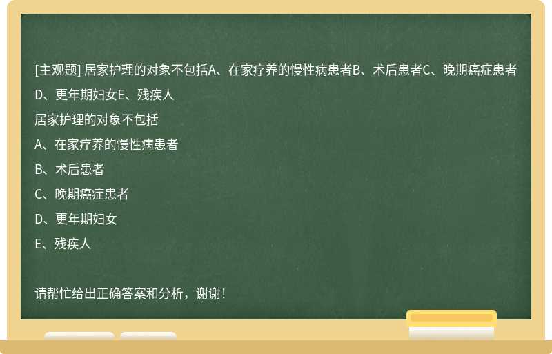 居家护理的对象不包括A、在家疗养的慢性病患者B、术后患者C、晚期癌症患者D、更年期妇女E、残疾人