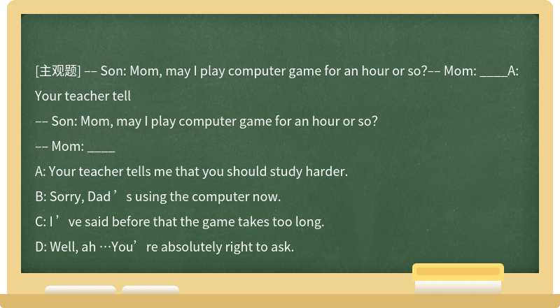 –– Son: Mom, may I play computer game for an hour or so？–– Mom: ____A: Your teacher tell