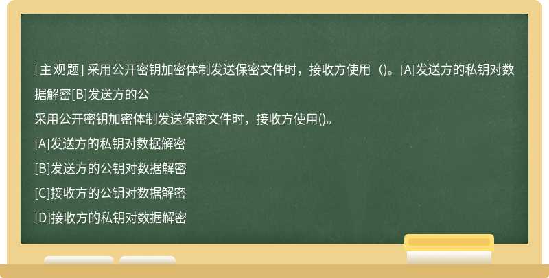 采用公开密钥加密体制发送保密文件时，接收方使用（)。[A]发送方的私钥对数据解密[B]发送方的公