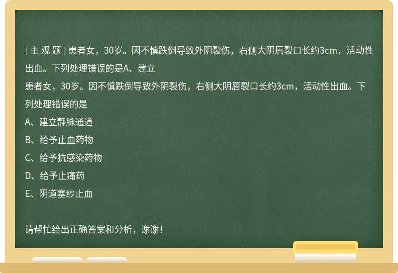 患者女，30岁。因不慎跌倒导致外阴裂伤，右侧大阴唇裂口长约3cm，活动性出血。下列处理错误的是A、建立