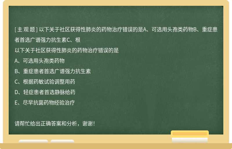 以下关于社区获得性肺炎的药物治疗错误的是A、可选用头孢类药物B、重症患者首选广谱强力抗生素C、根