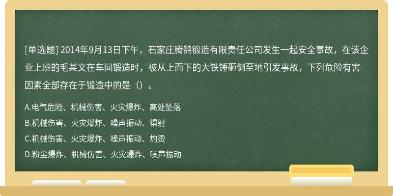 2014年9月13日下午，石家庄腾鹄锻造有限责任公司发生一起安全事故，在该企业上班的毛某文在车间锻造时，被从上而下的大铁锤砸倒至地引发事故，下列危险有害因素全部存在于锻造中的是（）。