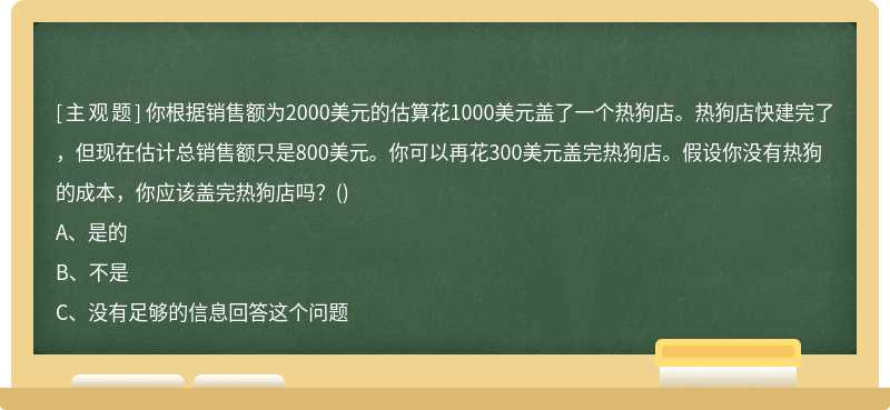 你根据销售额为2000美元的估算花1000美元盖了一个热狗店。热狗店快建完了，但现在估计总销售额只