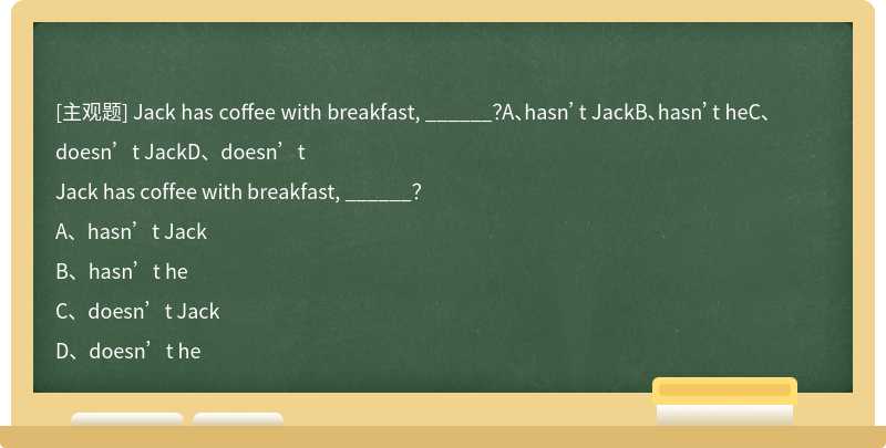 Jack has coffee with breakfast, ______？A、hasn’t JackB、hasn’t heC、doesn’t JackD、doesn’t