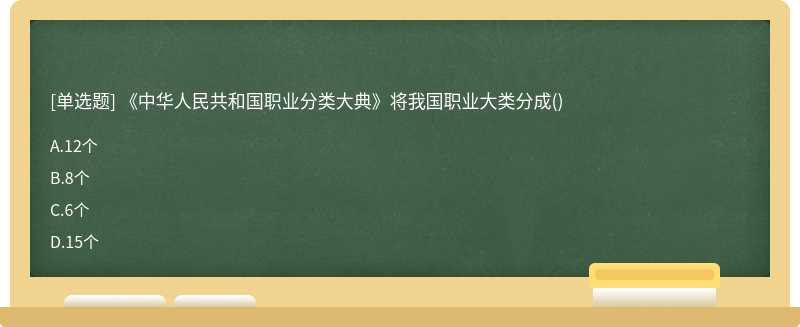 《中华人民共和国职业分类大典》将我国职业大类分成（)A.12个B.8个C.6个D.15个
