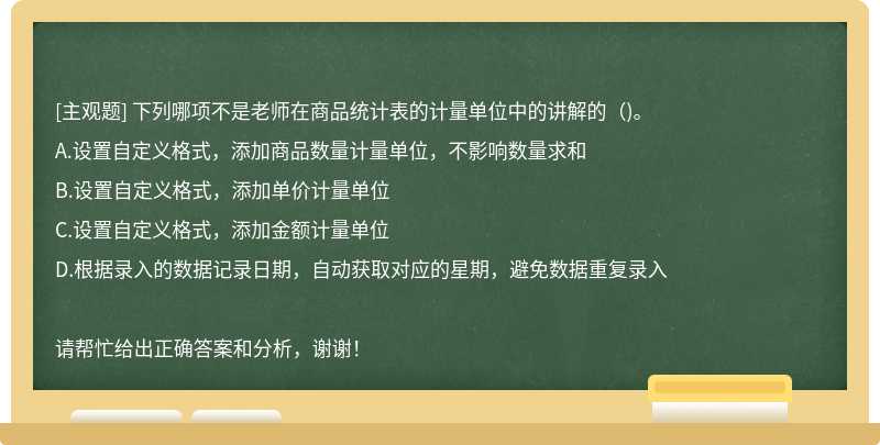 下列哪项不是老师在商品统计表的计量单位中的讲解的（)。