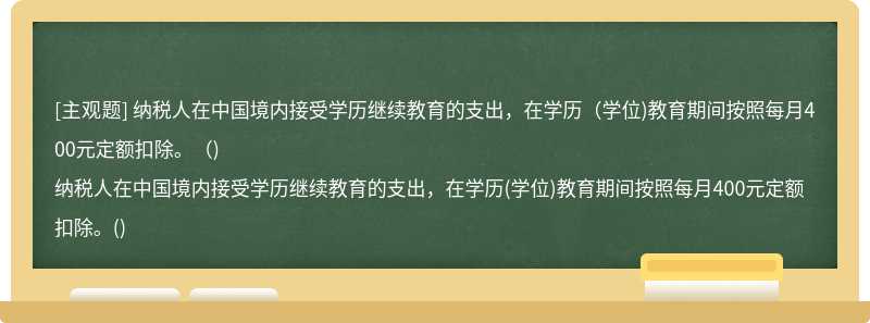 纳税人在中国境内接受学历继续教育的支出，在学历（学位)教育期间按照每月400元定额扣除。（)