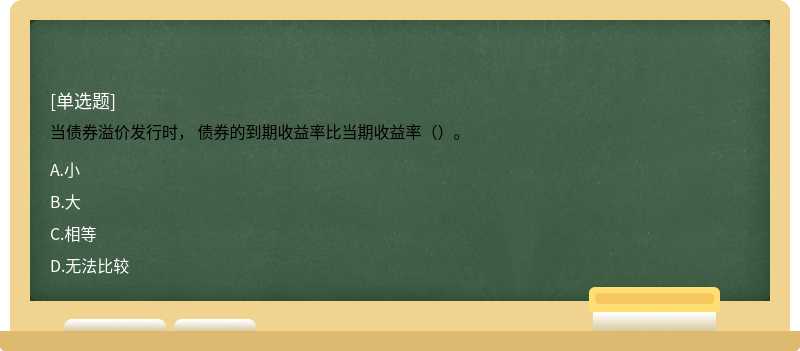 当债券溢价发行时， 债券的到期收益率比当期收益率（）。