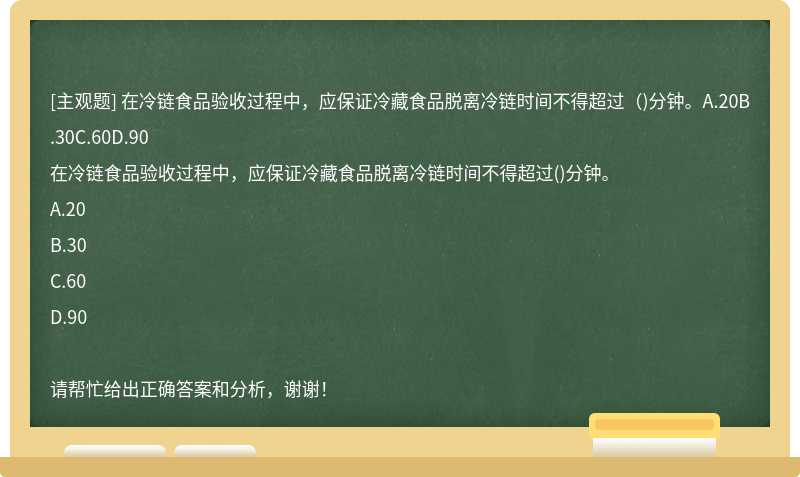 在冷链食品验收过程中，应保证冷藏食品脱离冷链时间不得超过（)分钟。A.20B.30C.60D.90