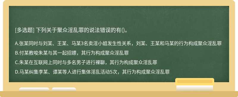 下列关于聚众淫乱罪的说法错误的有（)。A.张某同时与刘某、王某、马某3名卖淫小姐发生性关系，刘某、王