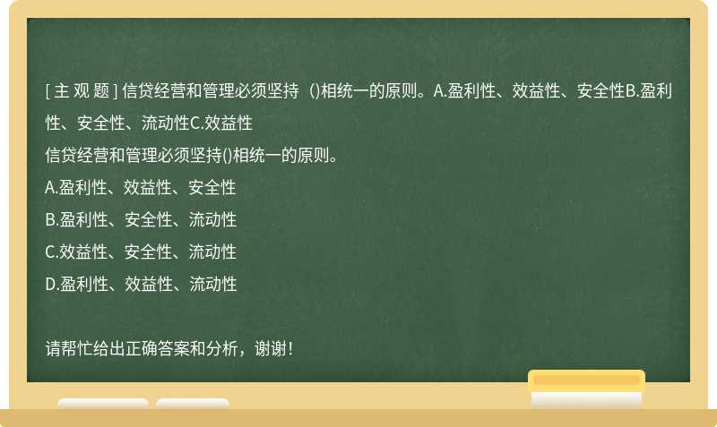 信贷经营和管理必须坚持（)相统一的原则。A.盈利性、效益性、安全性B.盈利性、安全性、流动性C.效益性