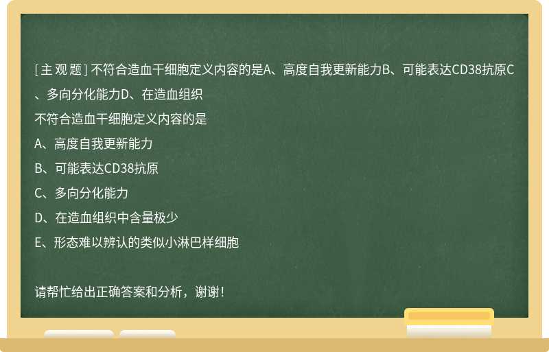 不符合造血干细胞定义内容的是A、高度自我更新能力B、可能表达CD38抗原C、多向分化能力D、在造血组织