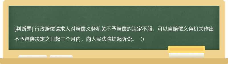 行政赔偿请求人对赔偿义务机关不予赔偿的决定不服，可以自赔偿义务机关作出不予赔偿决定之日起三个月内，向人民法院提起诉讼。（)