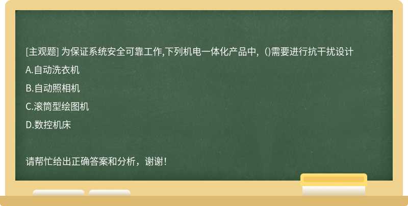 为保证系统安全可靠工作,下列机电一体化产品中,（)需要进行抗干扰设计