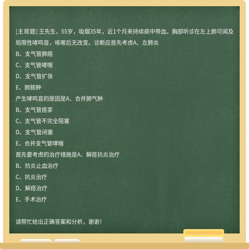 王先生，55岁，吸烟35年，近1个月来持续痰中带血。胸部听诊在左上肺可闻及局限性哮鸣音，咳嗽后无改变