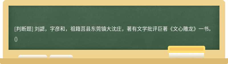 刘勰，字彦和，祖籍莒县东莞镇大沈庄，著有文学批评巨著《文心雕龙》一书。()