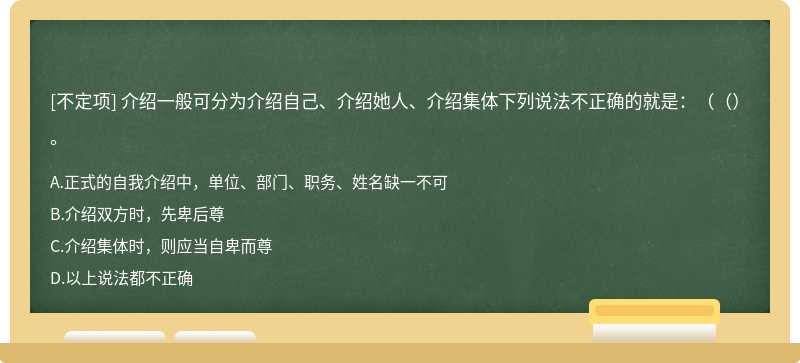 介绍一般可分为介绍自己、介绍她人、介绍集体下列说法不正确的就是：（（）。