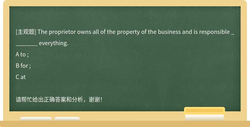 The proprietor owns all of the property of the business and is responsible ________ everything.