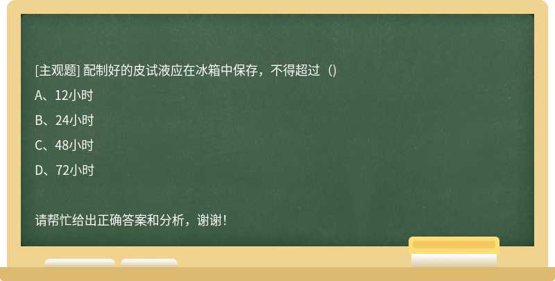 配制好的皮试液应在冰箱中保存，不得超过（)