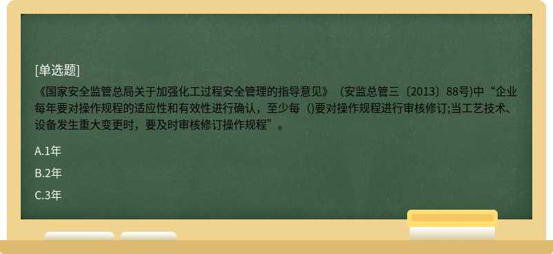 《国家安全监管总局关于加强化工过程安全管理的指导意见》（安监总管三〔2013〕88号)中“企业每年要对操作规程的适应性和有效性进行确认，至少每（)要对操作规程进行审核修订;当工艺技术、设备发生重大变更时，要及时审核修订操作规程”。