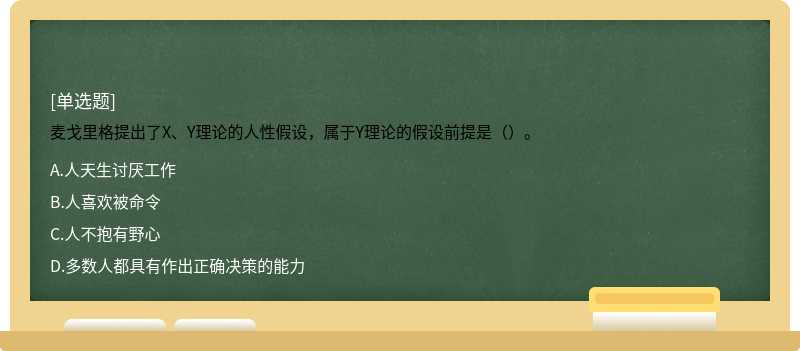 麦戈里格提出了X、Y理论的人性假设，属于Y理论的假设前提是（）。