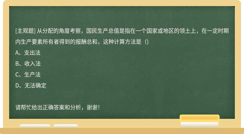 从分配的角度考察，国民生产总值是指在一个国家或地区的领土上，在一定时期内生产要素所有者得到的报酬总和，这种计算方法是（)