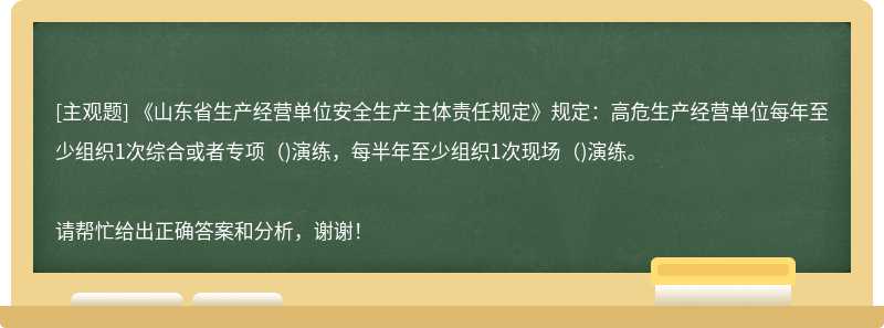 《山东省生产经营单位安全生产主体责任规定》规定：高危生产经营单位每年至少组织1次综合或者专项（)演练，每半年至少组织1次现场（)演练。