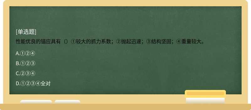 性能优良的锚应具有（）①较大的抓力系数；②抛起迅速；③结构坚固；④重量较大。