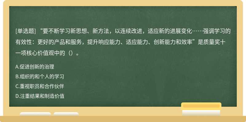 “要不断学习新思想、新方法，以连续改进，适应新的进展变化……强调学习的有效性：更好的产品和服务，提升响应能力、适应能力、创新能力和效率”是质量奖十一项核心价值观中的（）。