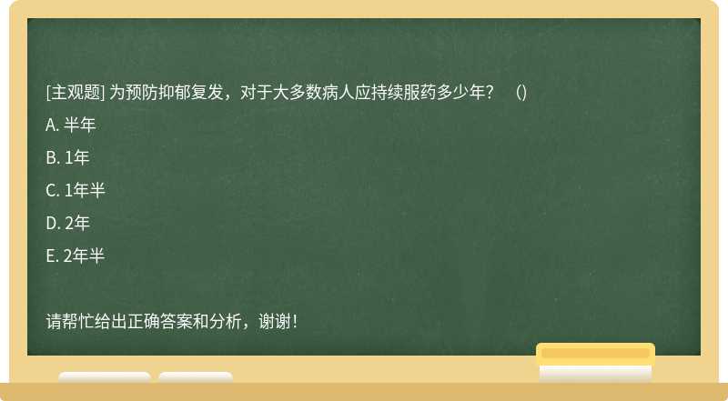 为预防抑郁复发，对于大多数病人应持续服药多少年？ （)