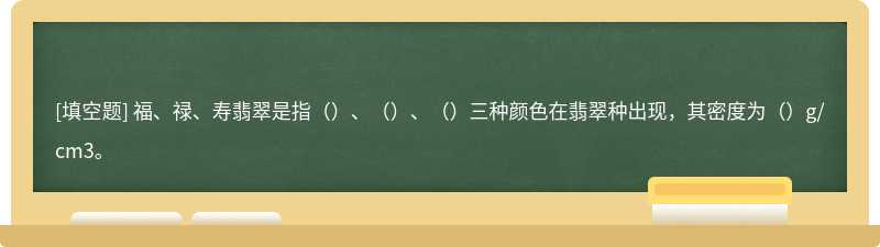 福、禄、寿翡翠是指（）、（）、（）三种颜色在翡翠种出现，其密度为（）g/cm3。