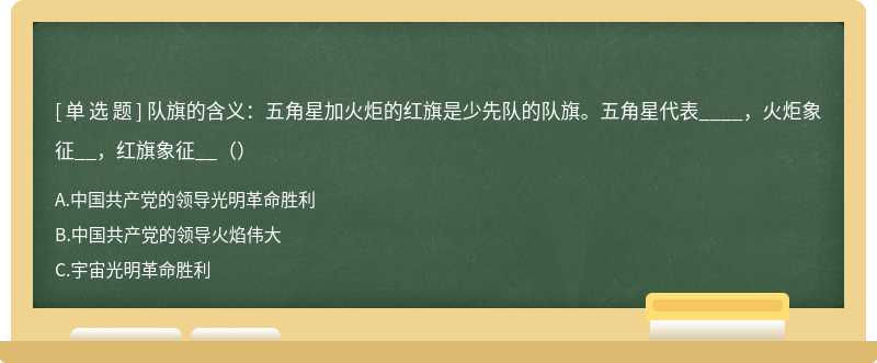 队旗的含义：五角星加火炬的红旗是少先队的队旗。五角星代表____，火炬象征__，红旗象征__（）