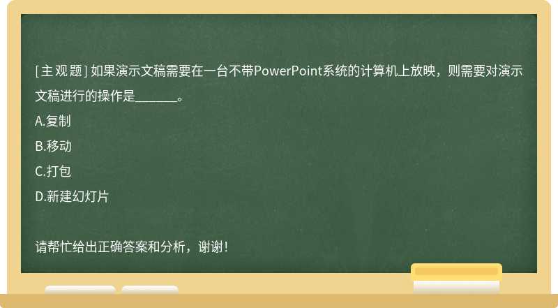 如果演示文稿需要在一台不带PowerPoint系统的计算机上放映，则需要对演示文稿进行的操作是______。